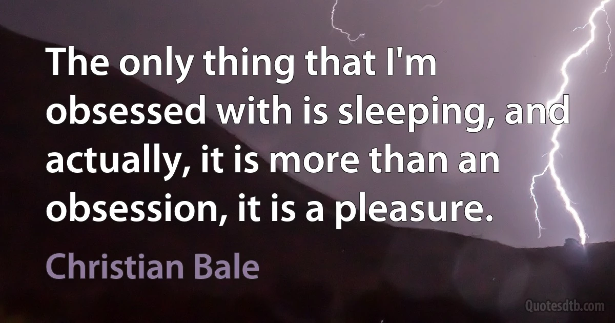 The only thing that I'm obsessed with is sleeping, and actually, it is more than an obsession, it is a pleasure. (Christian Bale)