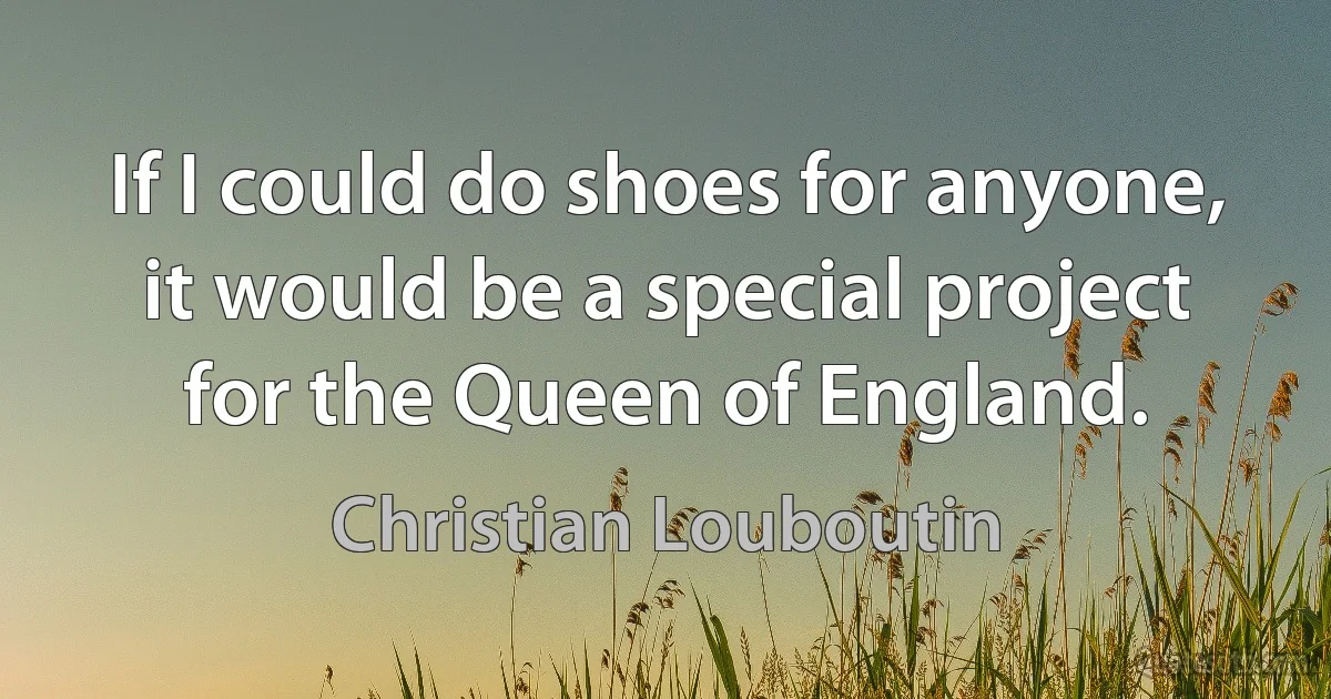 If I could do shoes for anyone, it would be a special project for the Queen of England. (Christian Louboutin)