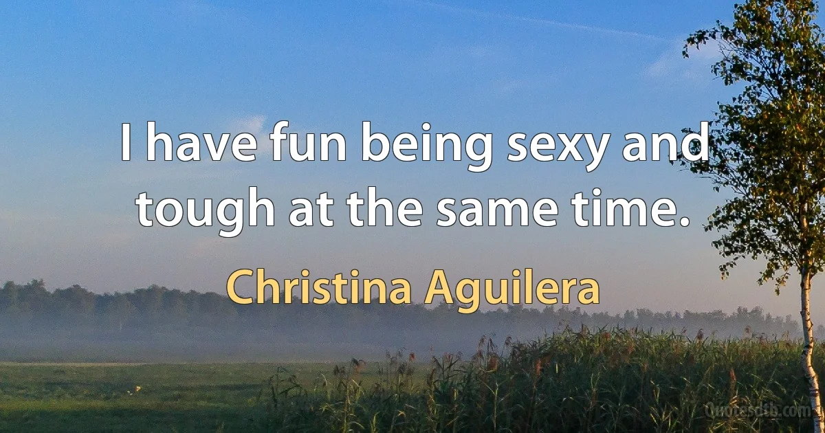 I have fun being sexy and tough at the same time. (Christina Aguilera)