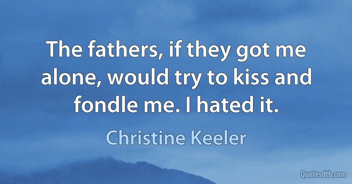 The fathers, if they got me alone, would try to kiss and fondle me. I hated it. (Christine Keeler)