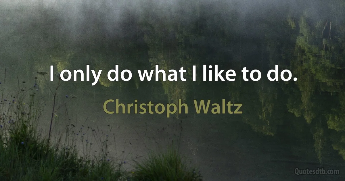 I only do what I like to do. (Christoph Waltz)