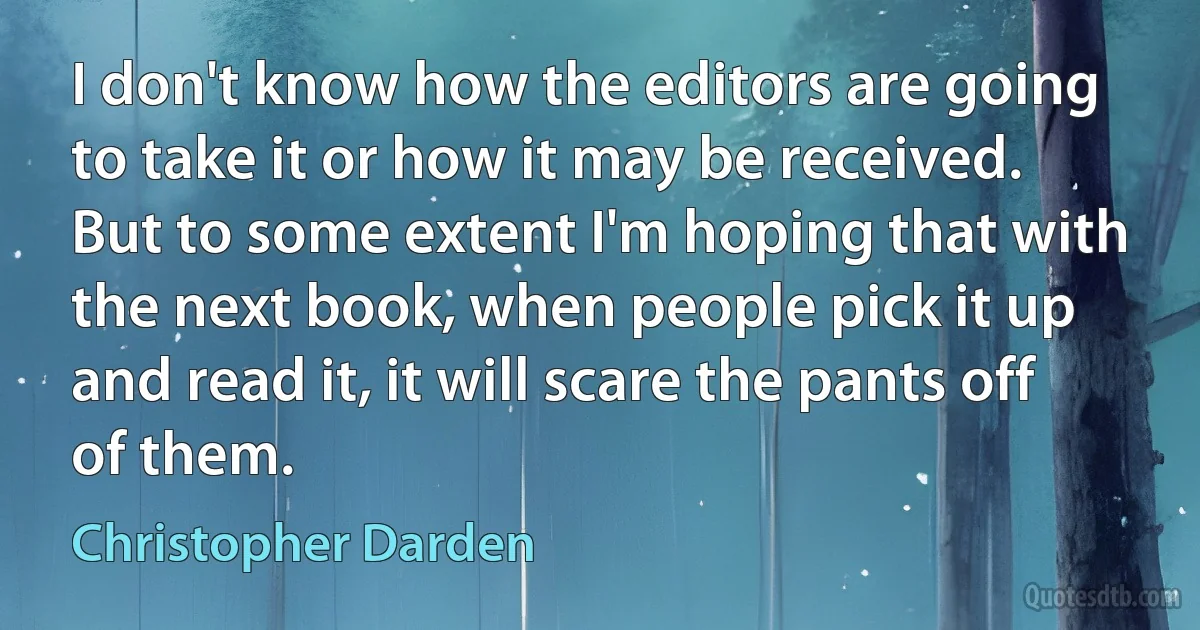 I don't know how the editors are going to take it or how it may be received. But to some extent I'm hoping that with the next book, when people pick it up and read it, it will scare the pants off of them. (Christopher Darden)