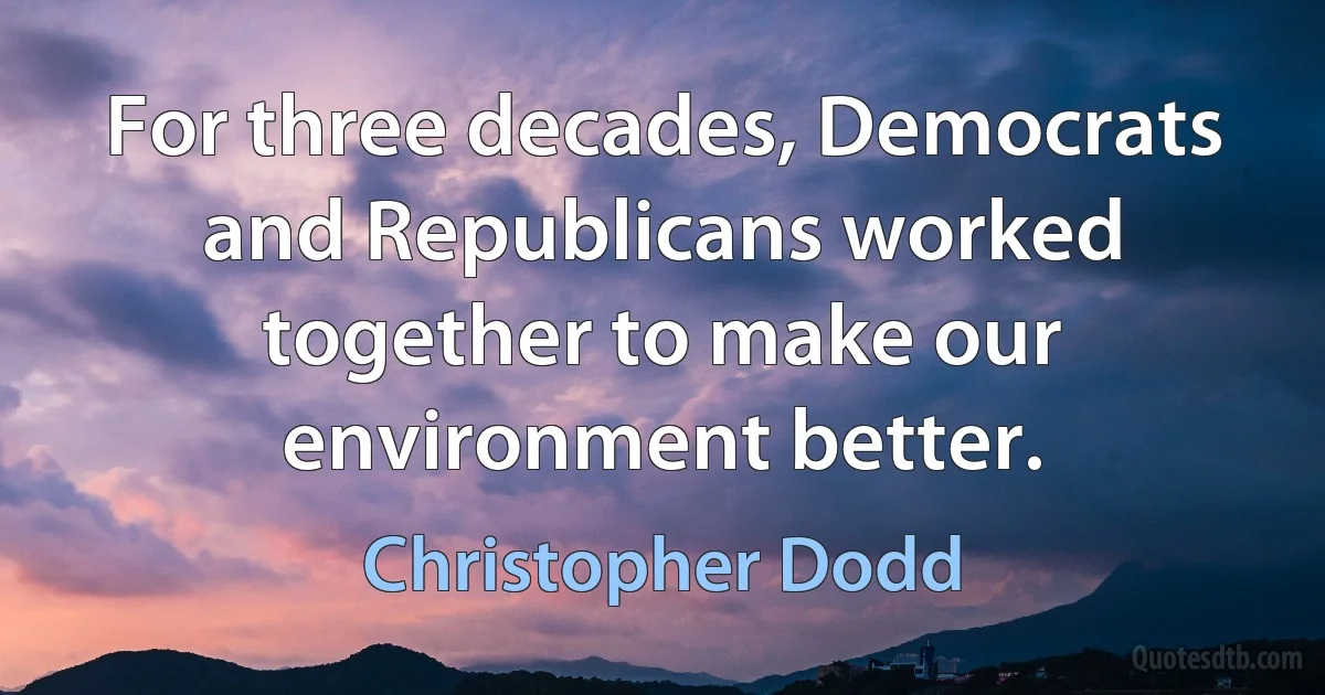 For three decades, Democrats and Republicans worked together to make our environment better. (Christopher Dodd)