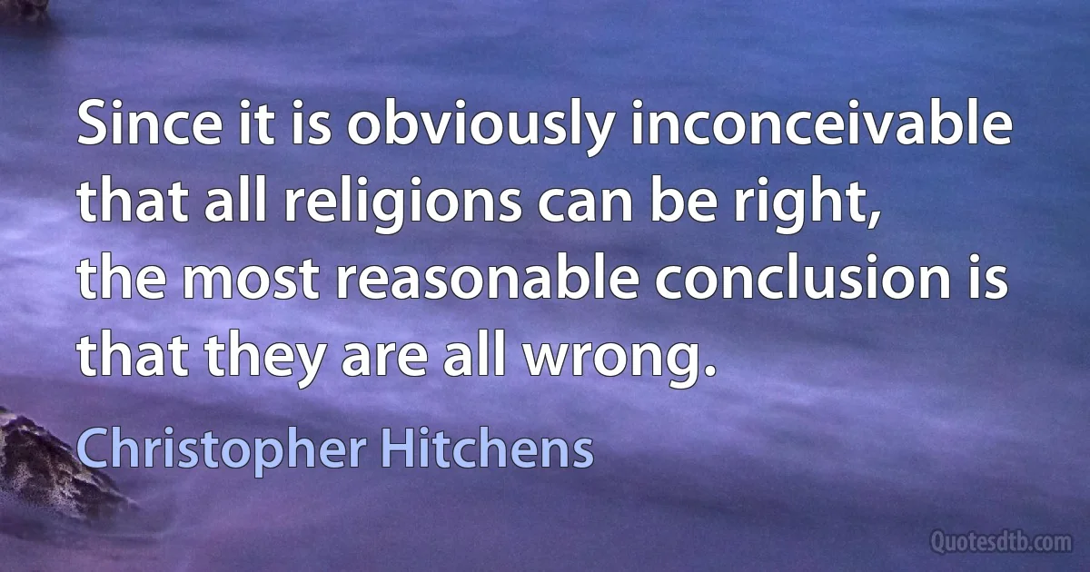 Since it is obviously inconceivable that all religions can be right, the most reasonable conclusion is that they are all wrong. (Christopher Hitchens)