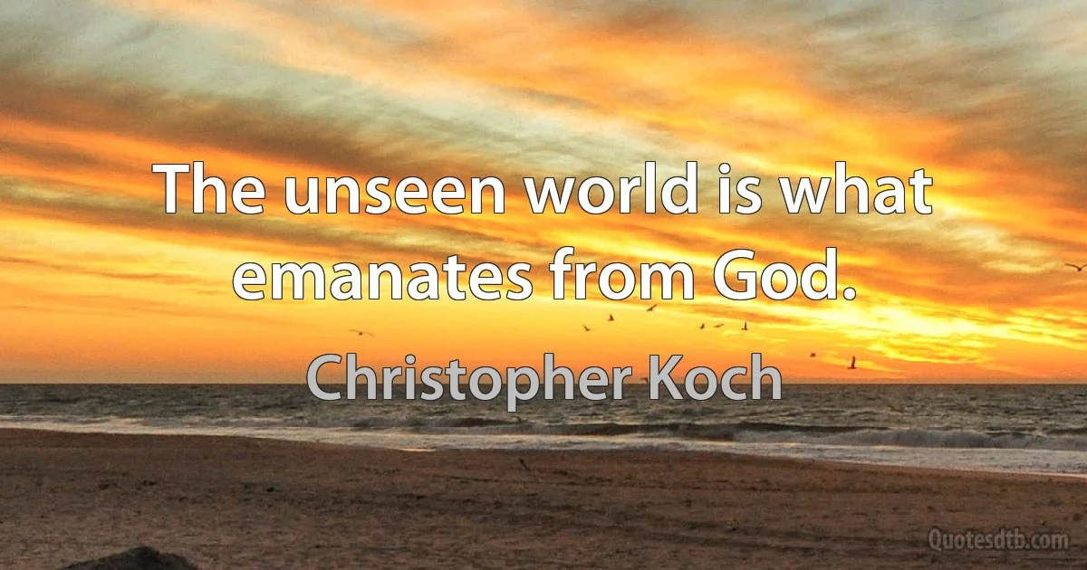 The unseen world is what emanates from God. (Christopher Koch)