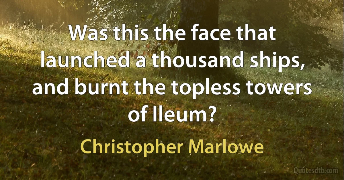 Was this the face that launched a thousand ships, and burnt the topless towers of Ileum? (Christopher Marlowe)