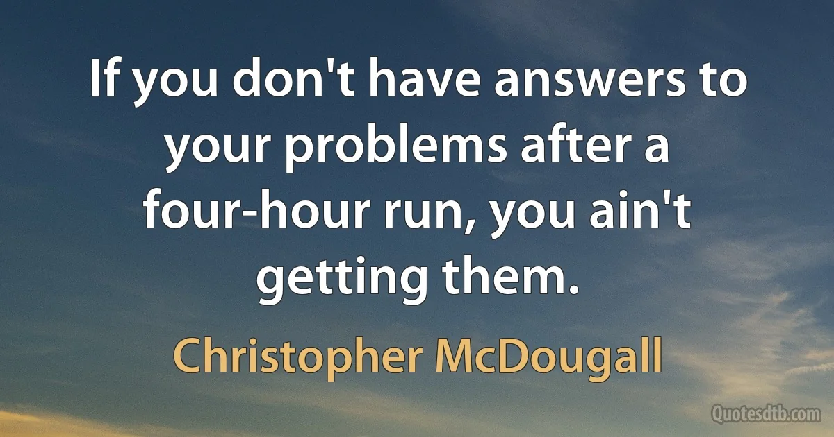 If you don't have answers to your problems after a four-hour run, you ain't getting them. (Christopher McDougall)