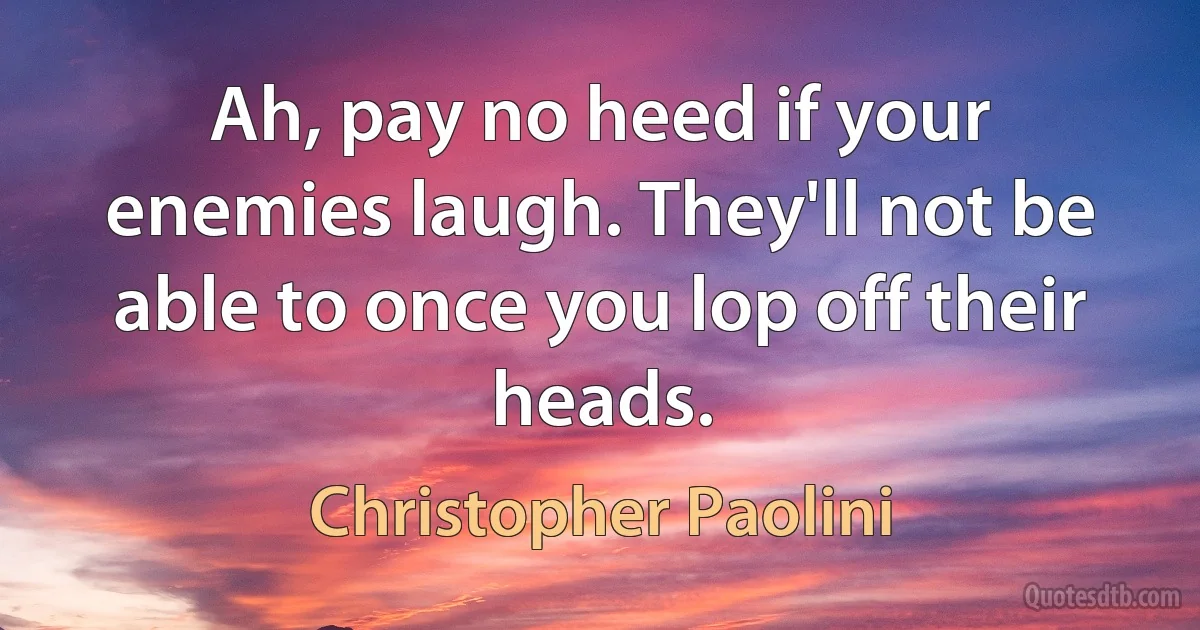 Ah, pay no heed if your enemies laugh. They'll not be able to once you lop off their heads. (Christopher Paolini)