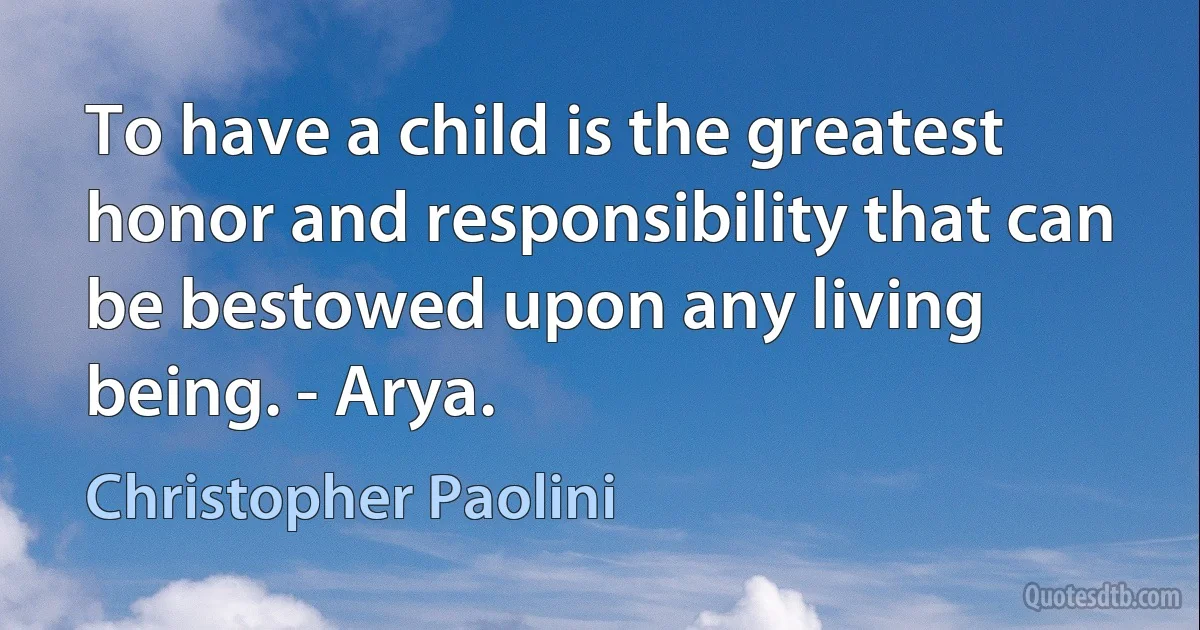 To have a child is the greatest honor and responsibility that can be bestowed upon any living being. - Arya. (Christopher Paolini)