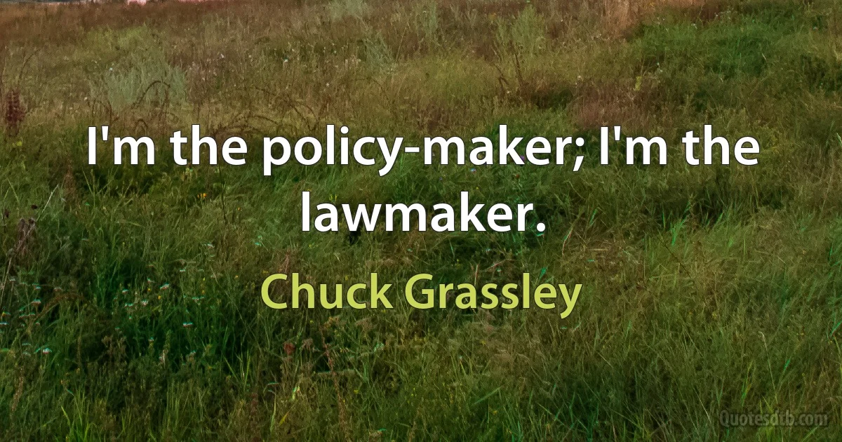 I'm the policy-maker; I'm the lawmaker. (Chuck Grassley)