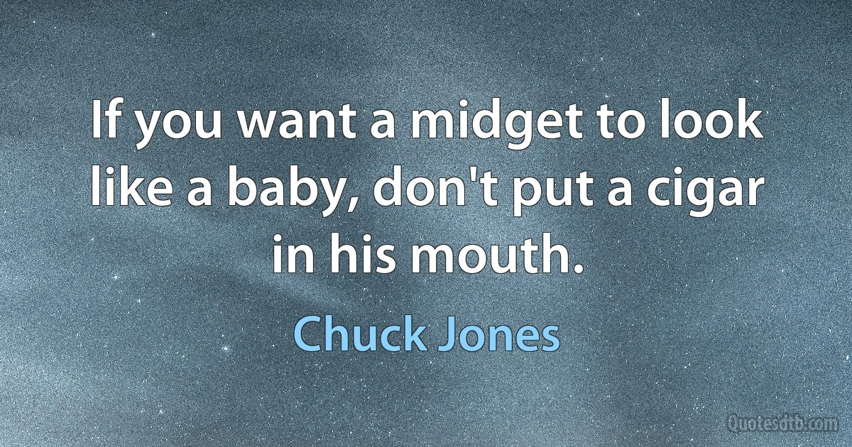 If you want a midget to look like a baby, don't put a cigar in his mouth. (Chuck Jones)