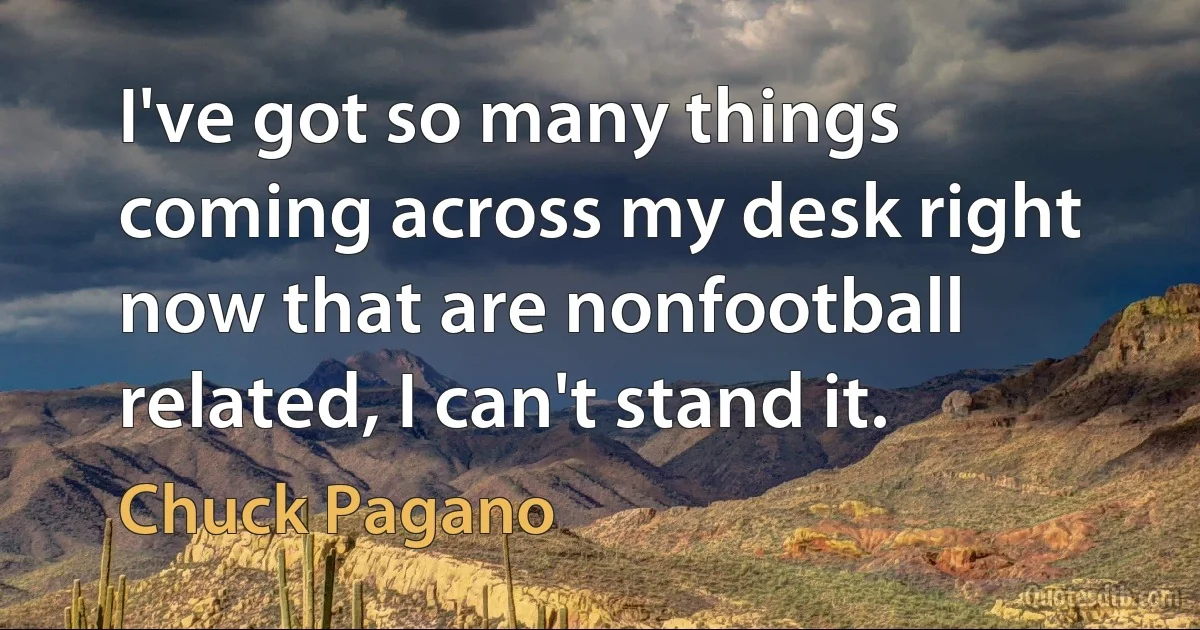 I've got so many things coming across my desk right now that are nonfootball related, I can't stand it. (Chuck Pagano)