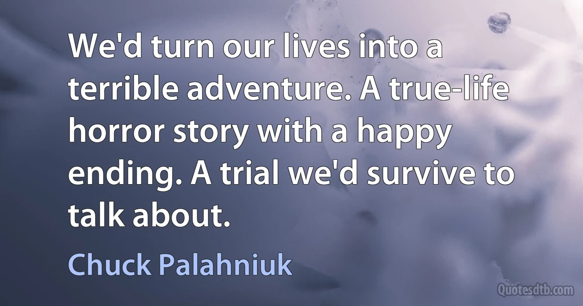 We'd turn our lives into a terrible adventure. A true-life horror story with a happy ending. A trial we'd survive to talk about. (Chuck Palahniuk)