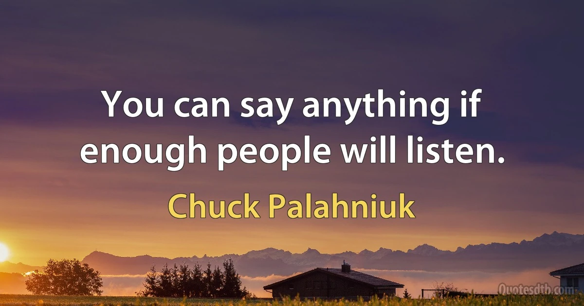 You can say anything if enough people will listen. (Chuck Palahniuk)