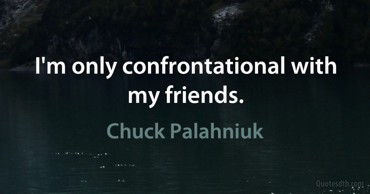 I'm only confrontational with my friends. (Chuck Palahniuk)