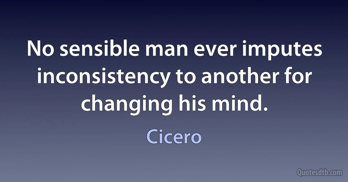 No sensible man ever imputes inconsistency to another for changing his mind. (Cicero)