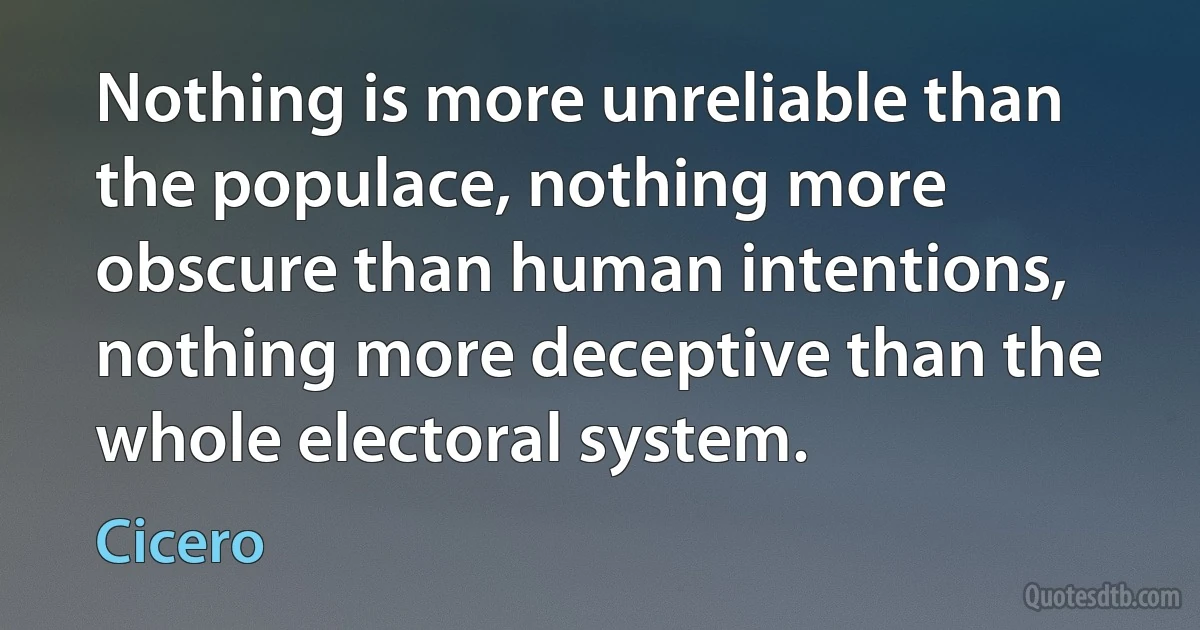 Nothing is more unreliable than the populace, nothing more obscure than human intentions, nothing more deceptive than the whole electoral system. (Cicero)