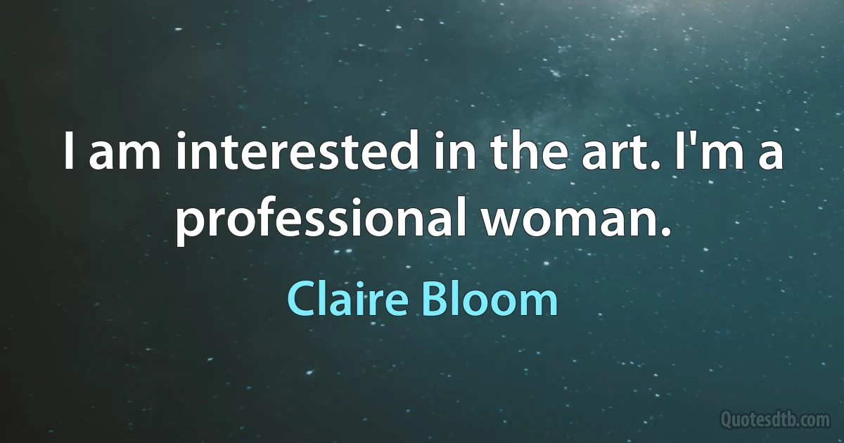 I am interested in the art. I'm a professional woman. (Claire Bloom)