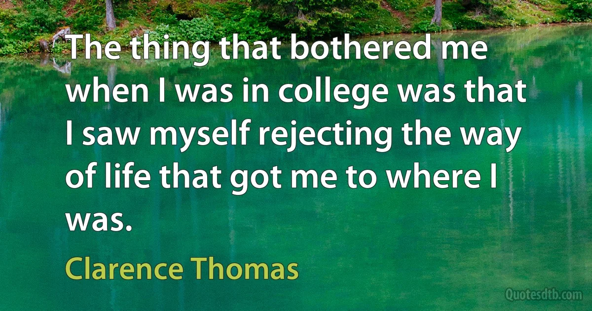 The thing that bothered me when I was in college was that I saw myself rejecting the way of life that got me to where I was. (Clarence Thomas)