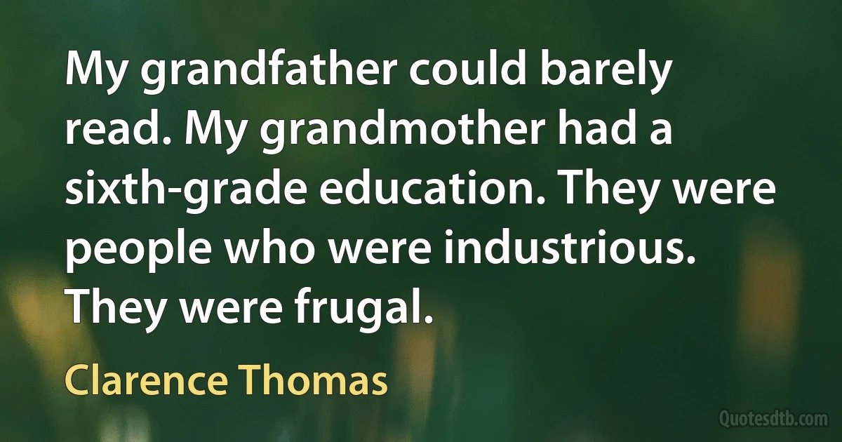 My grandfather could barely read. My grandmother had a sixth-grade education. They were people who were industrious. They were frugal. (Clarence Thomas)