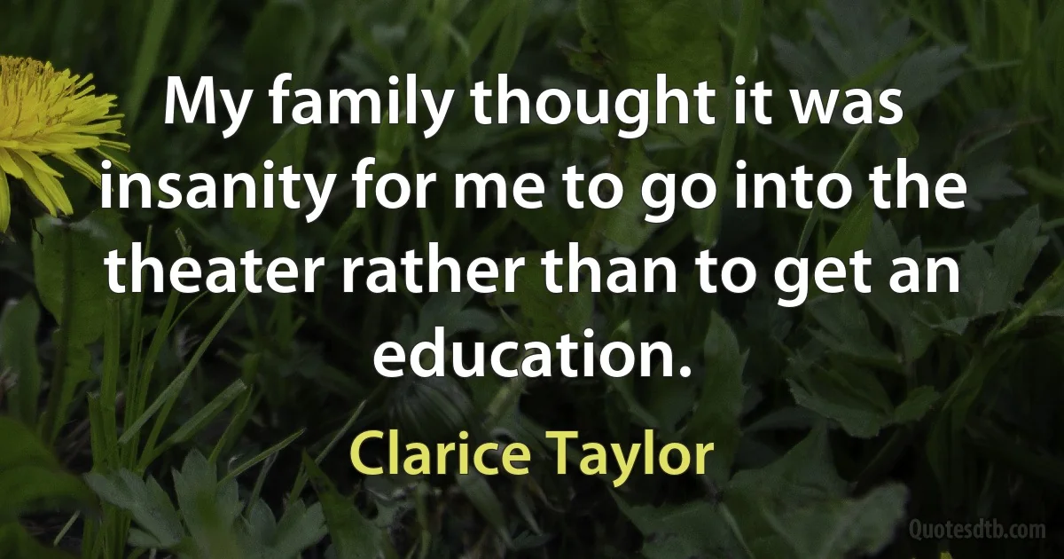 My family thought it was insanity for me to go into the theater rather than to get an education. (Clarice Taylor)