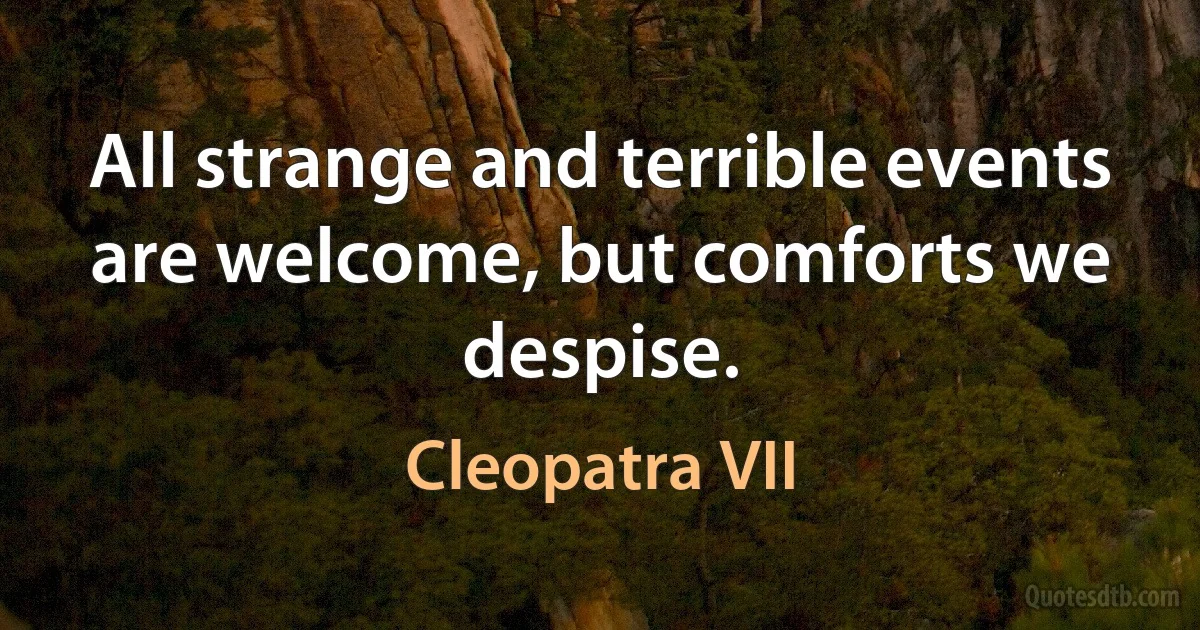 All strange and terrible events are welcome, but comforts we despise. (Cleopatra VII)