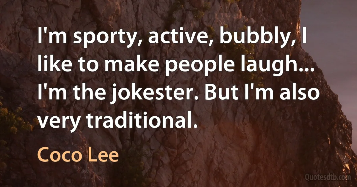 I'm sporty, active, bubbly, I like to make people laugh... I'm the jokester. But I'm also very traditional. (Coco Lee)