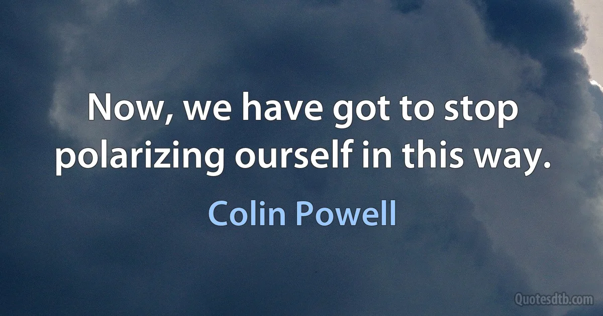 Now, we have got to stop polarizing ourself in this way. (Colin Powell)