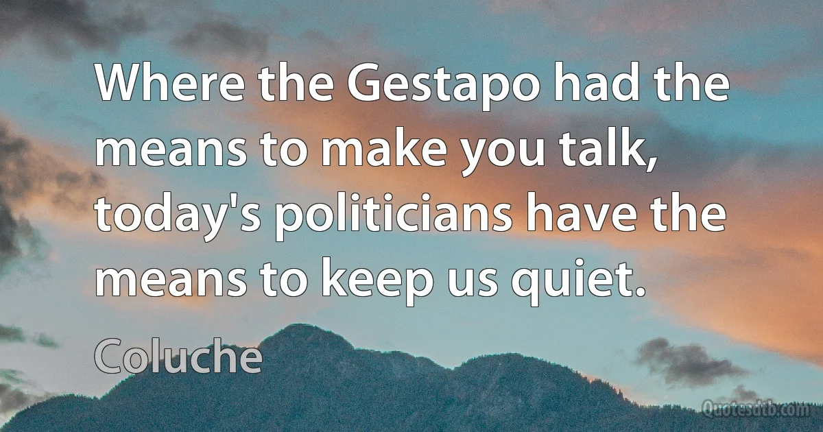 Where the Gestapo had the means to make you talk, today's politicians have the means to keep us quiet. (Coluche)