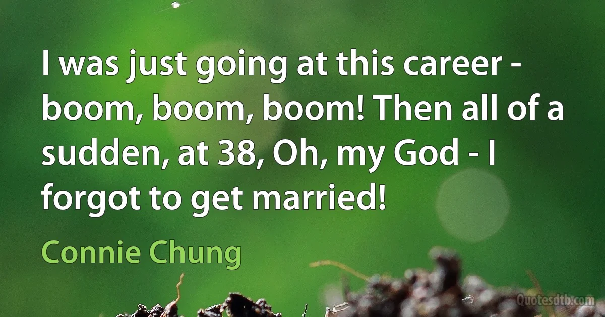 I was just going at this career - boom, boom, boom! Then all of a sudden, at 38, Oh, my God - I forgot to get married! (Connie Chung)