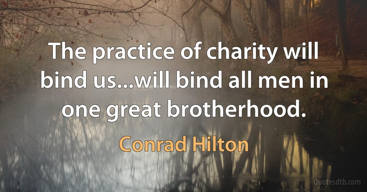 The practice of charity will bind us...will bind all men in one great brotherhood. (Conrad Hilton)