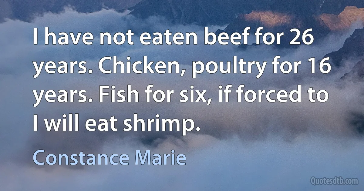 I have not eaten beef for 26 years. Chicken, poultry for 16 years. Fish for six, if forced to I will eat shrimp. (Constance Marie)