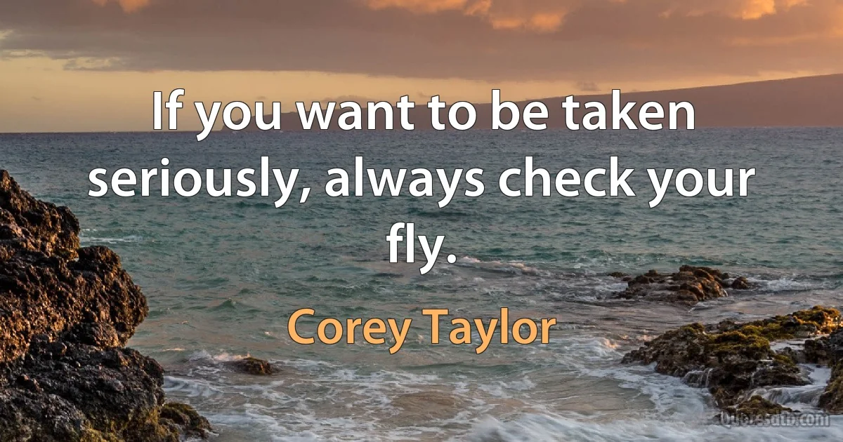 If you want to be taken seriously, always check your fly. (Corey Taylor)