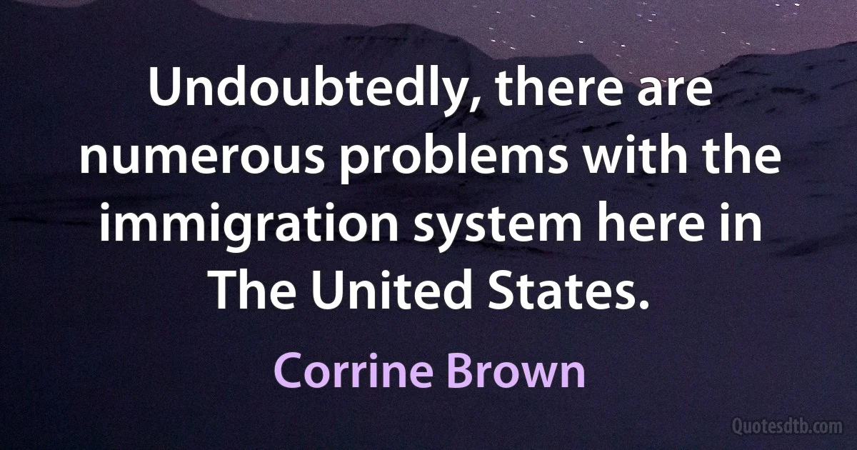 Undoubtedly, there are numerous problems with the immigration system here in The United States. (Corrine Brown)