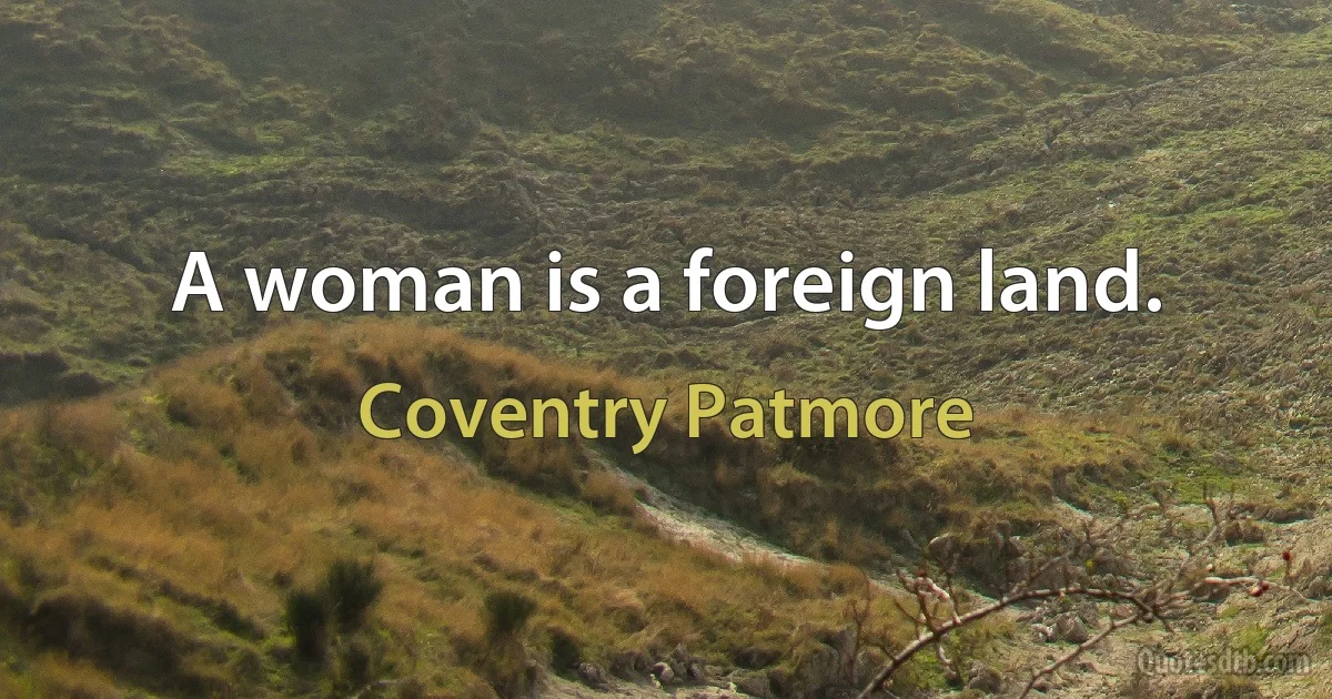 A woman is a foreign land. (Coventry Patmore)