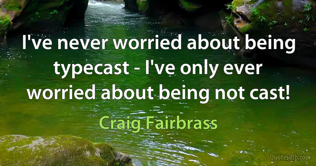 I've never worried about being typecast - I've only ever worried about being not cast! (Craig Fairbrass)