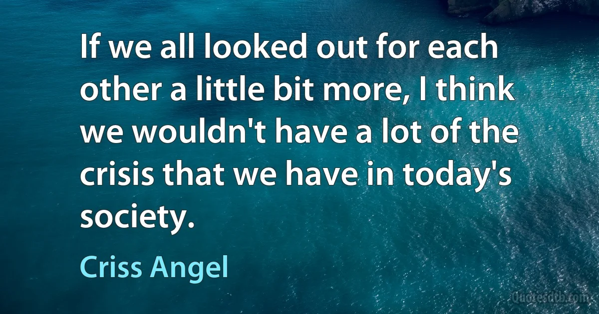 If we all looked out for each other a little bit more, I think we wouldn't have a lot of the crisis that we have in today's society. (Criss Angel)