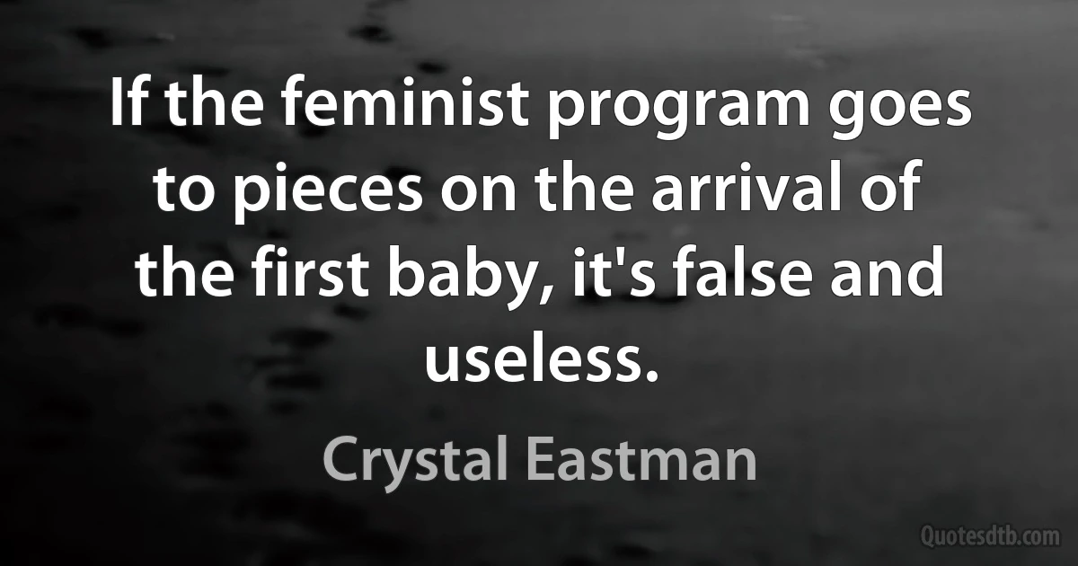 If the feminist program goes to pieces on the arrival of the first baby, it's false and useless. (Crystal Eastman)