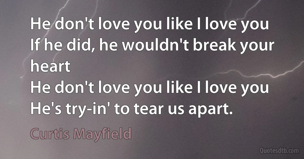 He don't love you like I love you
If he did, he wouldn't break your heart
He don't love you like I love you
He's try-in' to tear us apart. (Curtis Mayfield)