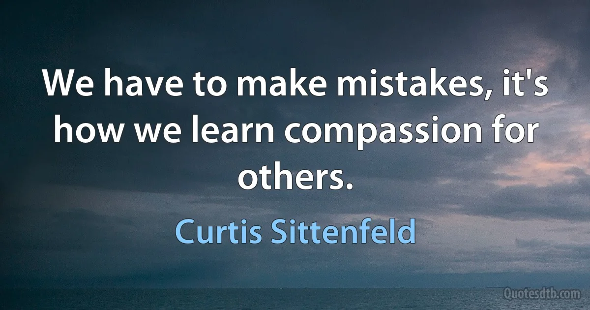 We have to make mistakes, it's how we learn compassion for others. (Curtis Sittenfeld)