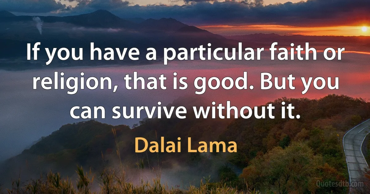 If you have a particular faith or religion, that is good. But you can survive without it. (Dalai Lama)