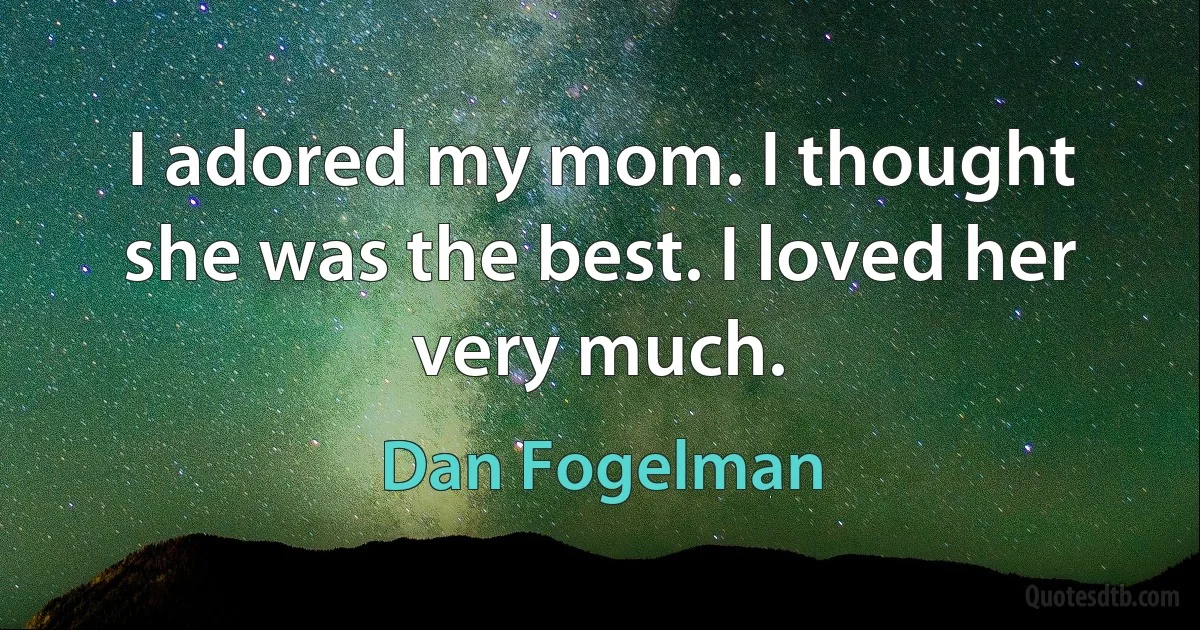 I adored my mom. I thought she was the best. I loved her very much. (Dan Fogelman)