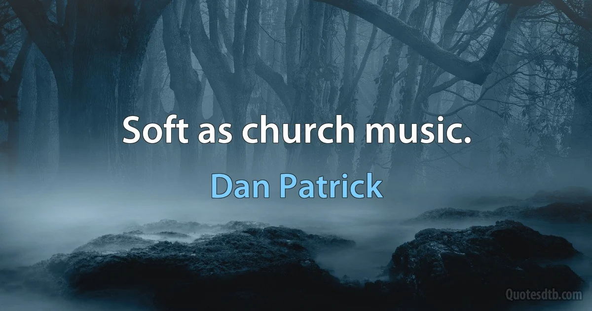 Soft as church music. (Dan Patrick)