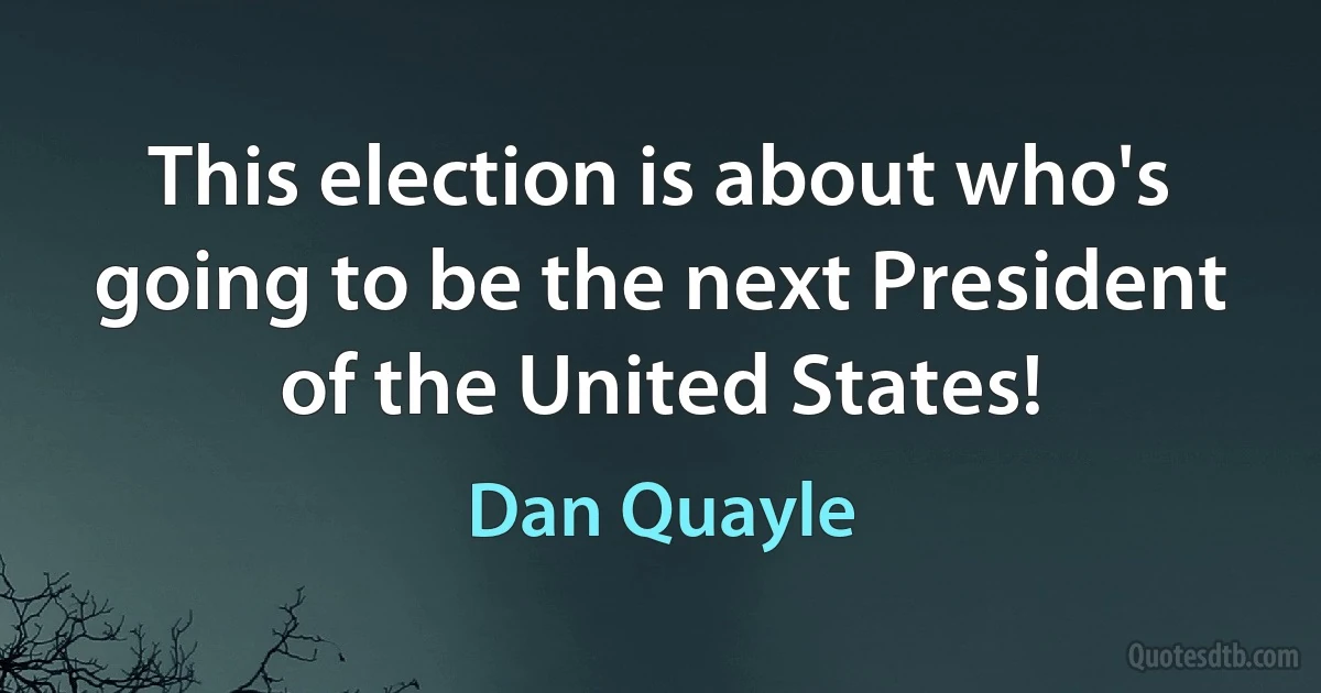 This election is about who's going to be the next President of the United States! (Dan Quayle)