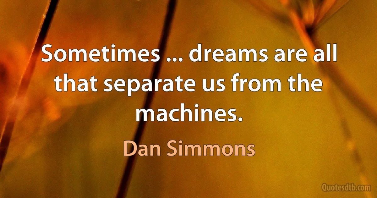 Sometimes ... dreams are all that separate us from the machines. (Dan Simmons)