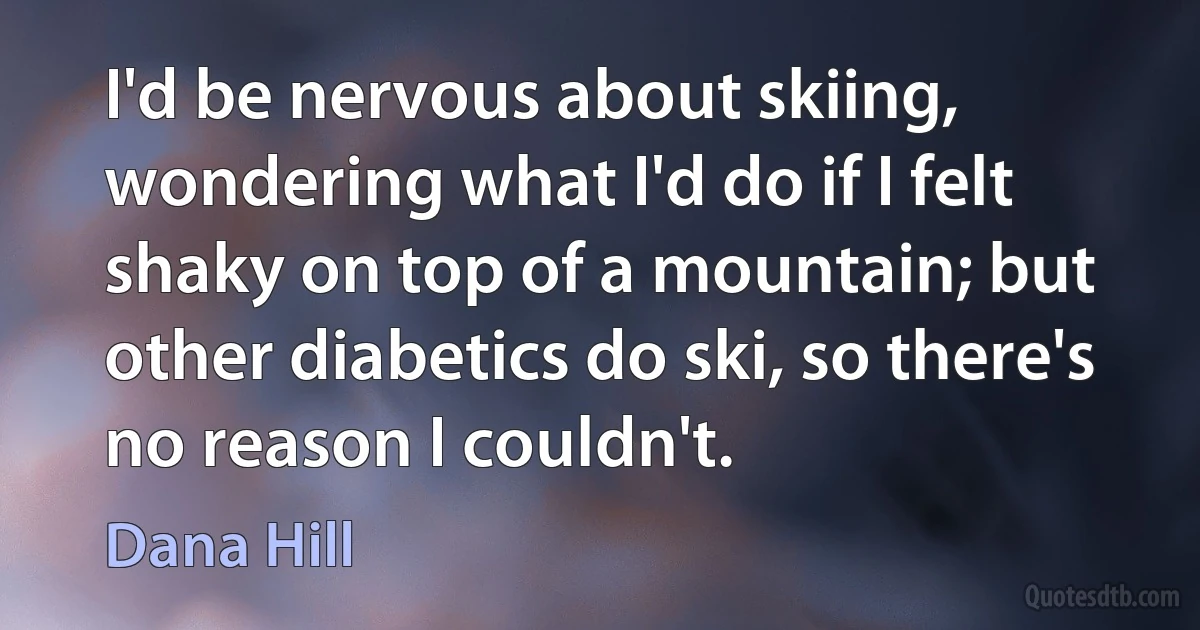 I'd be nervous about skiing, wondering what I'd do if I felt shaky on top of a mountain; but other diabetics do ski, so there's no reason I couldn't. (Dana Hill)