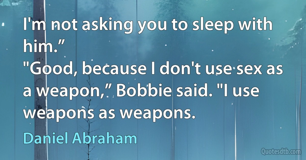 I'm not asking you to sleep with him.”
"Good, because I don't use sex as a weapon,” Bobbie said. "I use weapons as weapons. (Daniel Abraham)