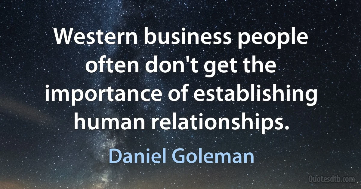 Western business people often don't get the importance of establishing human relationships. (Daniel Goleman)