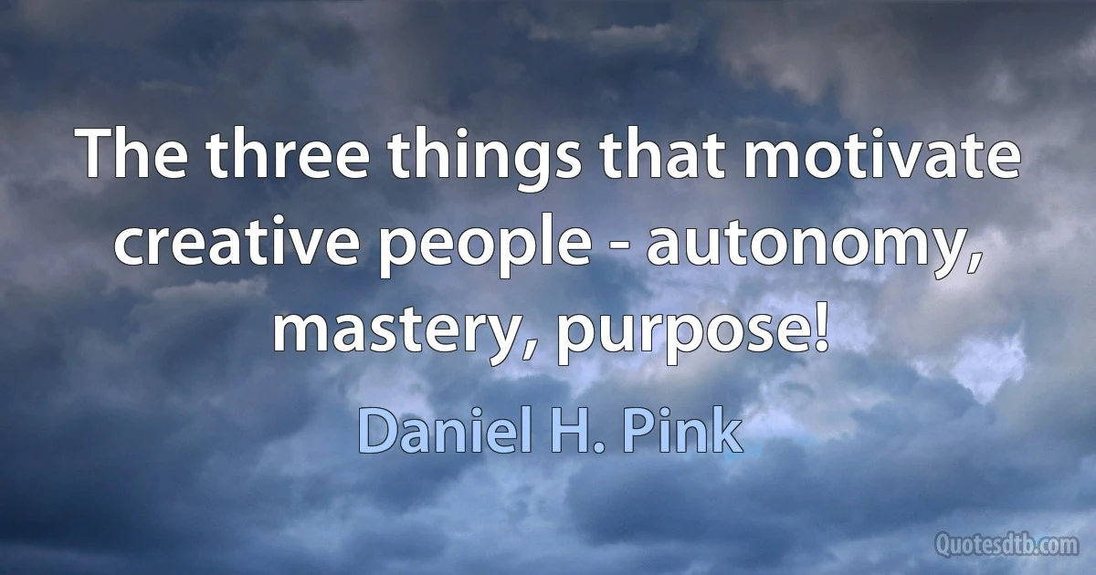 The three things that motivate creative people - autonomy, mastery, purpose! (Daniel H. Pink)