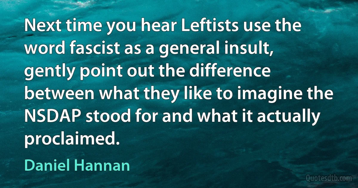 Next time you hear Leftists use the word fascist as a general insult, gently point out the difference between what they like to imagine the NSDAP stood for and what it actually proclaimed. (Daniel Hannan)